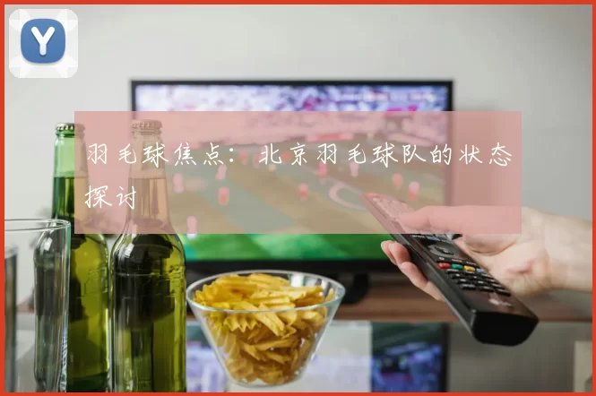 羽毛球焦点：北京羽毛球队的状态探讨