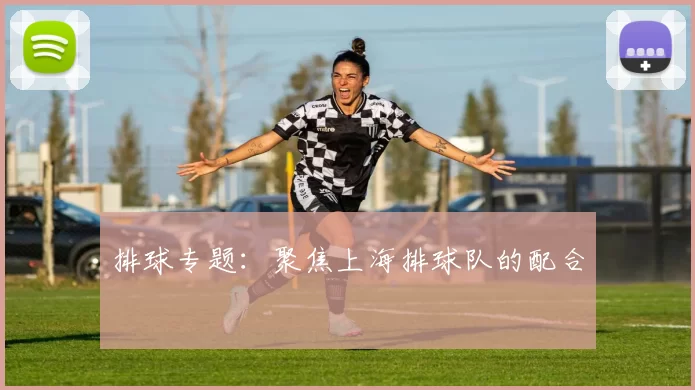 排球专题：聚焦上海排球队的配合