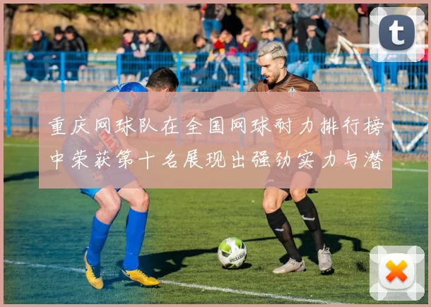 重庆网球队在全国网球耐力排行榜中荣获第十名展现出强劲实力与潜力