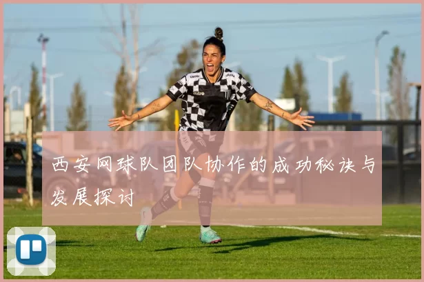 西安网球队团队协作的成功秘诀与发展探讨