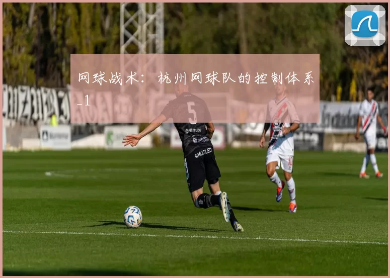 网球战术：杭州网球队的控制体系_1