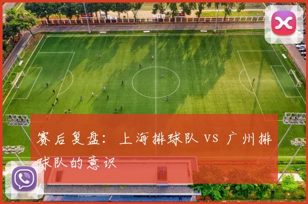 赛后复盘：上海排球队 vs 广州排球队的意识