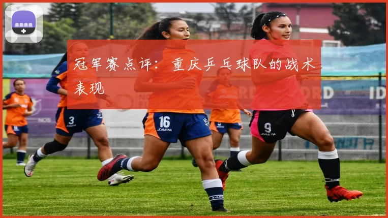 冠军赛点评：重庆乒乓球队的战术表现