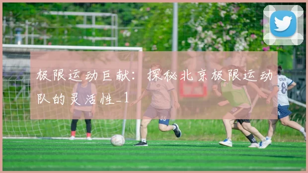 极限运动巨献：探秘北京极限运动队的灵活性_1