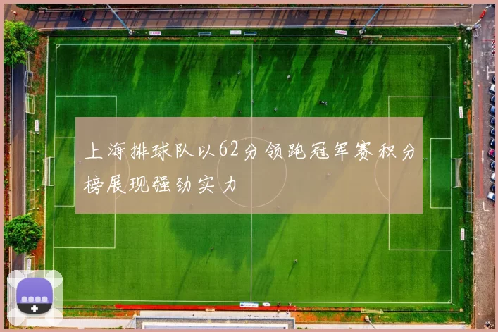 上海排球队以62分领跑冠军赛积分榜展现强劲实力