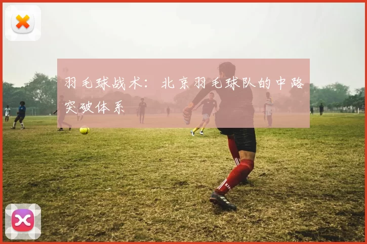 羽毛球战术：北京羽毛球队的中路突破体系