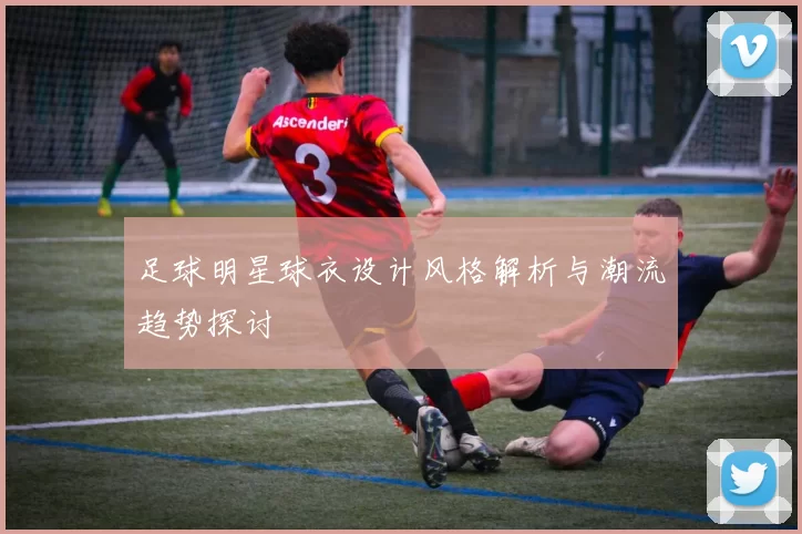 足球明星球衣设计风格解析与潮流趋势探讨