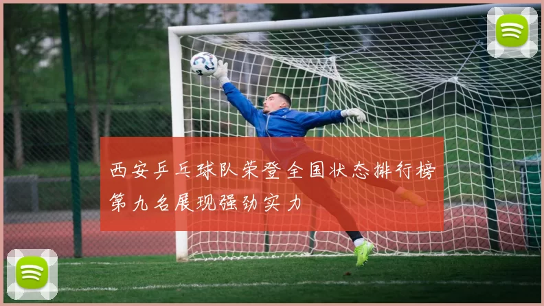 西安乒乓球队荣登全国状态排行榜第九名展现强劲实力